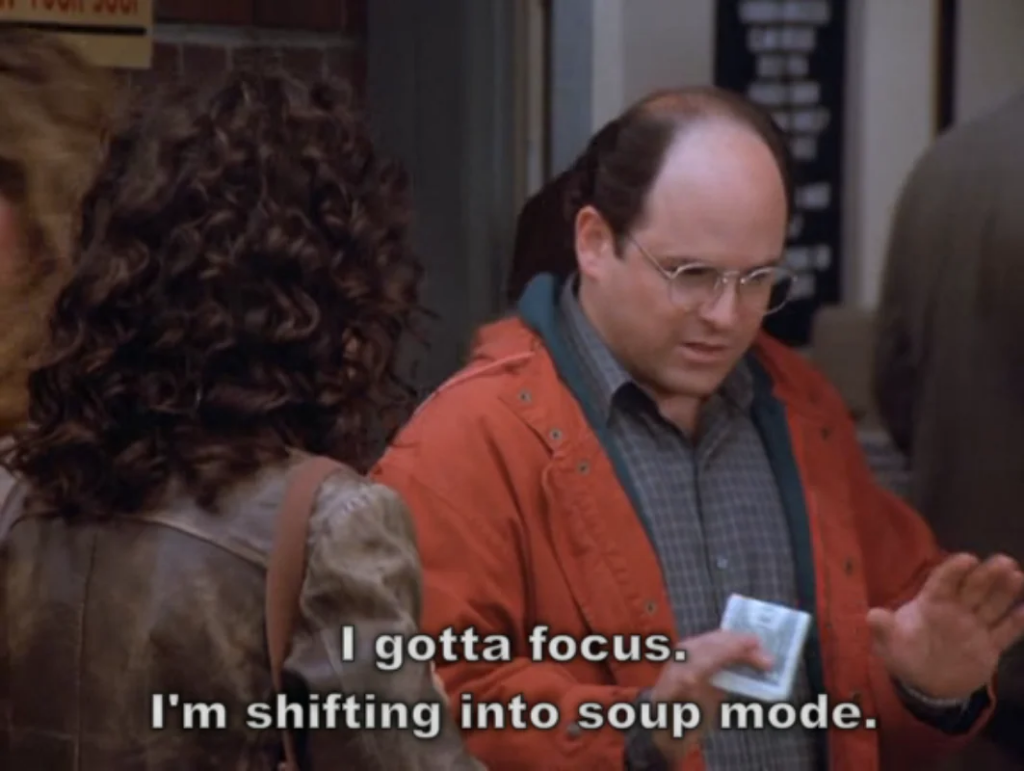 Seinfeld screen grab of George Costanza saying, "I gotta focus. I'm shifting into soup mode."